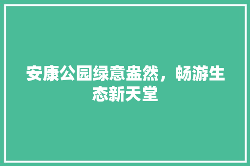 安康公园绿意盎然，畅游生态新天堂