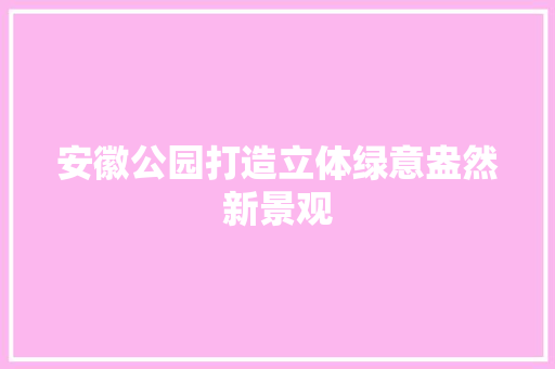 安徽公园打造立体绿意盎然新景观