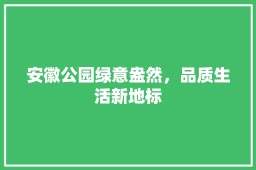 安徽公园绿意盎然，品质生活新地标