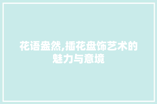 花语盎然,插花盘饰艺术的魅力与意境