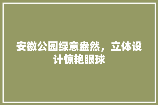 安徽公园绿意盎然，立体设计惊艳眼球