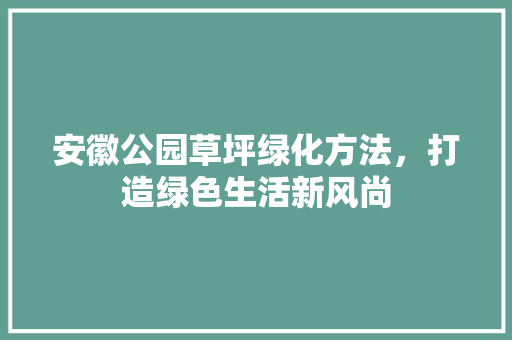 安徽公园草坪绿化方法，打造绿色生活新风尚