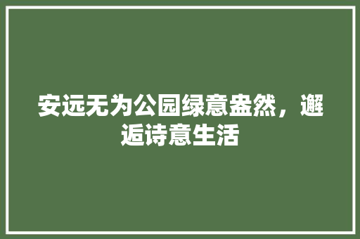 安远无为公园绿意盎然，邂逅诗意生活