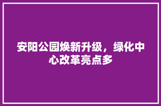 安阳公园焕新升级，绿化中心改革亮点多