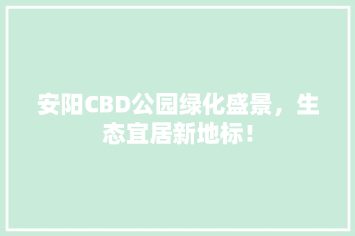 安阳CBD公园绿化盛景，生态宜居新地标！
