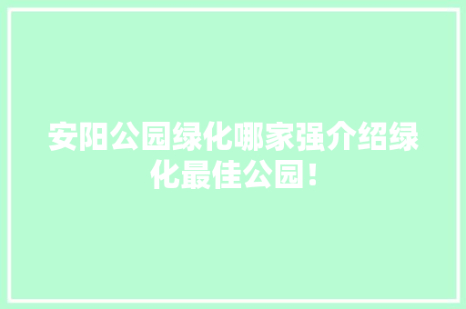 安阳公园绿化哪家强介绍绿化最佳公园！