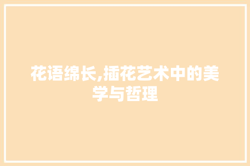 花语绵长,插花艺术中的美学与哲理