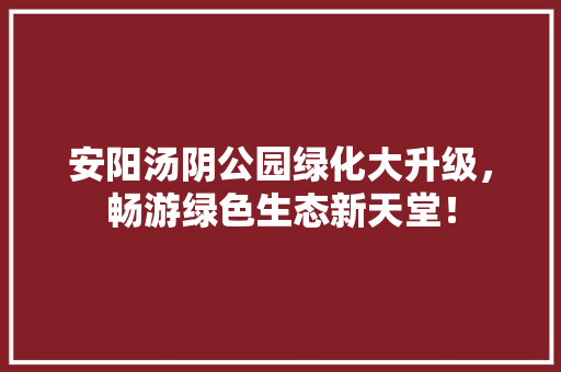 安阳汤阴公园绿化大升级，畅游绿色生态新天堂！