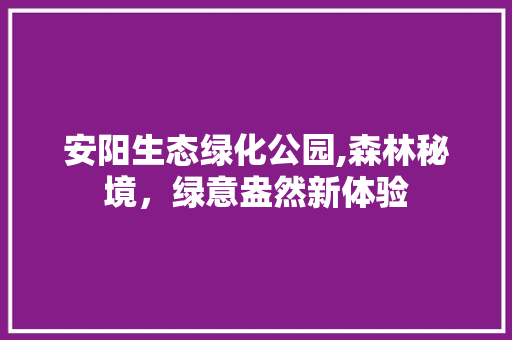 安阳生态绿化公园,森林秘境，绿意盎然新体验