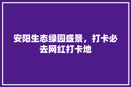 安阳生态绿园盛景，打卡必去网红打卡地
