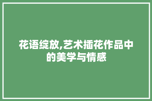 花语绽放,艺术插花作品中的美学与情感