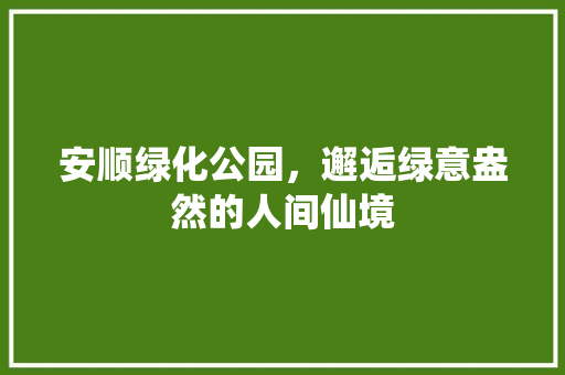 安顺绿化公园，邂逅绿意盎然的人间仙境