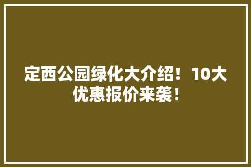 定西公园绿化大介绍！10大优惠报价来袭！