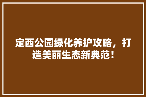 定西公园绿化养护攻略，打造美丽生态新典范！