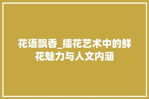 花语飘香_插花艺术中的鲜花魅力与人文内涵