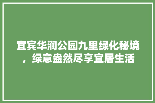 宜宾华润公园九里绿化秘境，绿意盎然尽享宜居生活