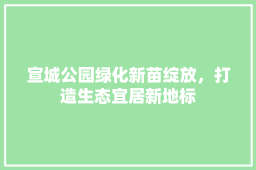 宣城公园绿化新苗绽放，打造生态宜居新地标