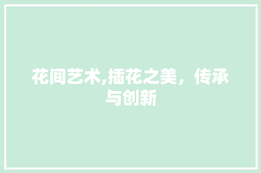 花间艺术,插花之美，传承与创新