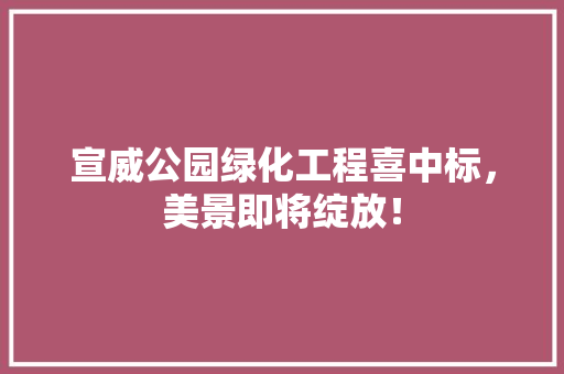宣威公园绿化工程喜中标，美景即将绽放！