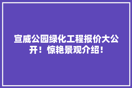 宣威公园绿化工程报价大公开！惊艳景观介绍！