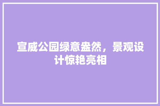 宣威公园绿意盎然，景观设计惊艳亮相