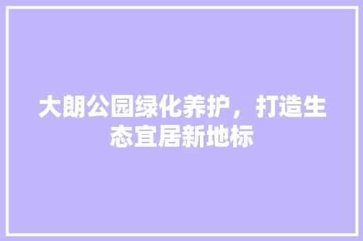 大朗公园绿化养护，打造生态宜居新地标