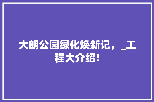 大朗公园绿化焕新记，_工程大介绍！