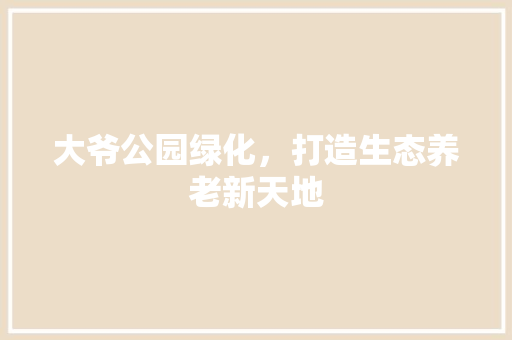 大爷公园绿化，打造生态养老新天地