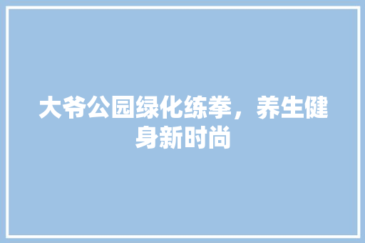 大爷公园绿化练拳，养生健身新时尚