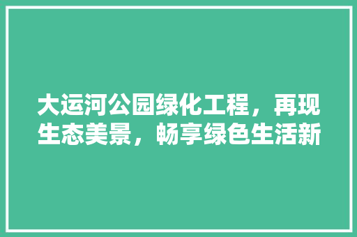 大运河公园绿化工程，再现生态美景，畅享绿色生活新体验！