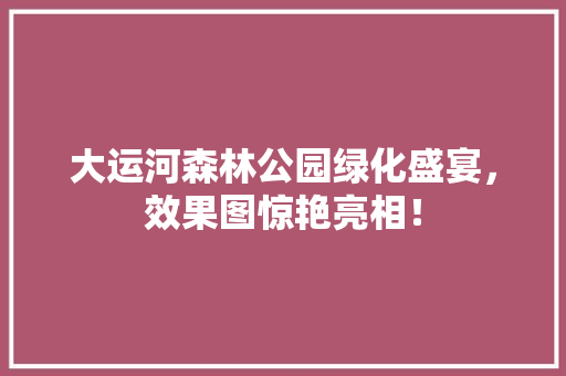 大运河森林公园绿化盛宴，效果图惊艳亮相！