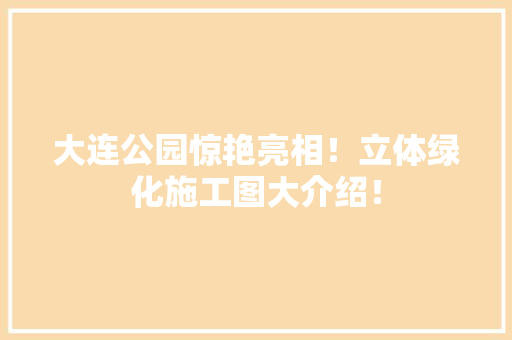 大连公园惊艳亮相！立体绿化施工图大介绍！
