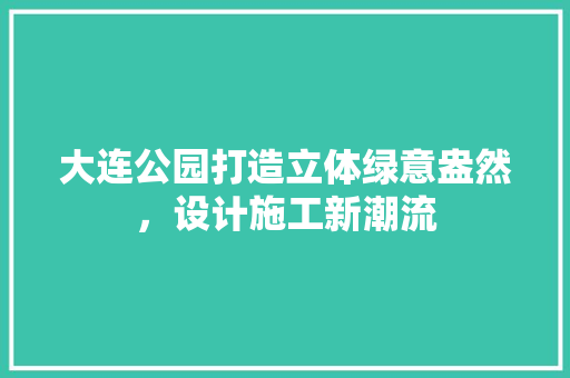 大连公园打造立体绿意盎然，设计施工新潮流