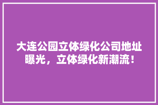 大连公园立体绿化公司地址曝光，立体绿化新潮流！