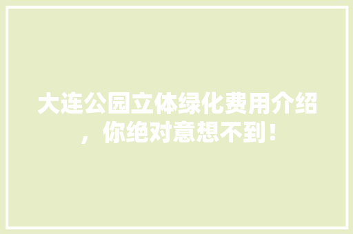 大连公园立体绿化费用介绍，你绝对意想不到！