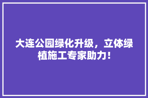 大连公园绿化升级，立体绿植施工专家助力！