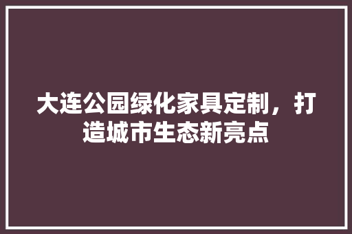 大连公园绿化家具定制，打造城市生态新亮点