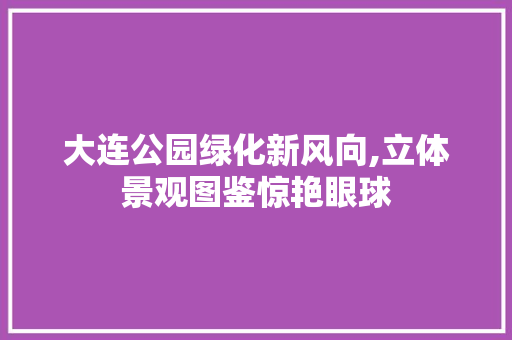 大连公园绿化新风向,立体景观图鉴惊艳眼球