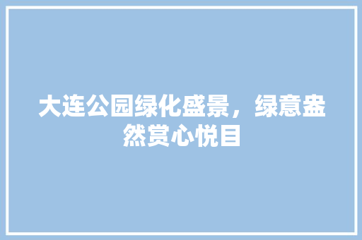 大连公园绿化盛景，绿意盎然赏心悦目