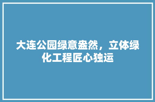 大连公园绿意盎然，立体绿化工程匠心独运
