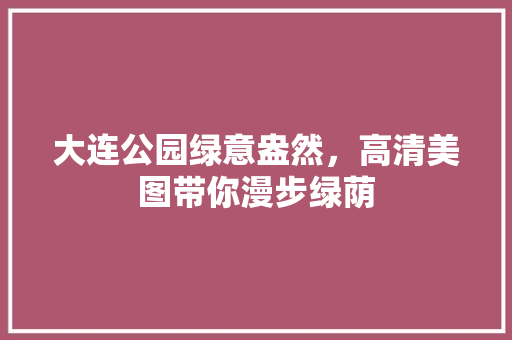 大连公园绿意盎然，高清美图带你漫步绿荫