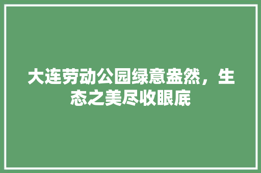 大连劳动公园绿意盎然，生态之美尽收眼底