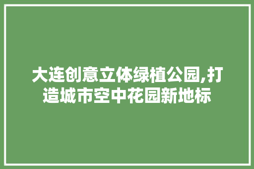 大连创意立体绿植公园,打造城市空中花园新地标