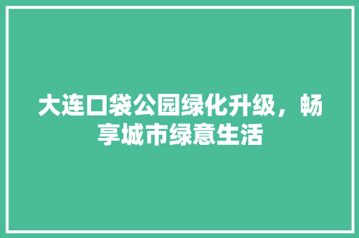 大连口袋公园绿化升级，畅享城市绿意生活