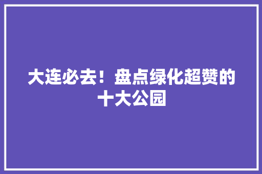大连必去！盘点绿化超赞的十大公园