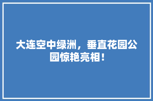 大连空中绿洲，垂直花园公园惊艳亮相！
