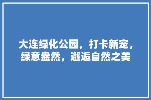 大连绿化公园，打卡新宠，绿意盎然，邂逅自然之美