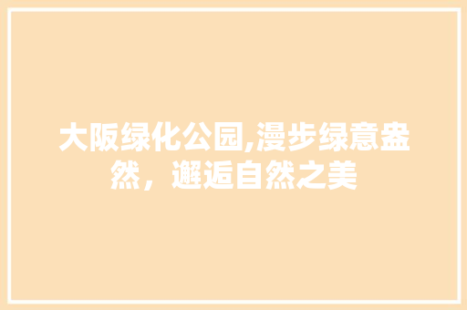 大阪绿化公园,漫步绿意盎然，邂逅自然之美
