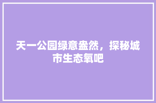 天一公园绿意盎然，探秘城市生态氧吧