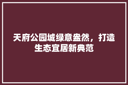 天府公园城绿意盎然，打造生态宜居新典范